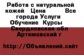 Работа с натуральной кожей › Цена ­ 500 - Все города Услуги » Обучение. Курсы   . Свердловская обл.,Артемовский г.